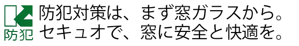 防犯対策は、まず窓ガラスから。防犯ガラス　セキュオで、窓に安全と快適を。