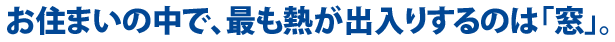 お住まいの中で、最も熱が出入りするのは「窓」。