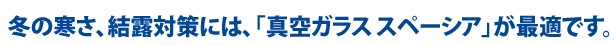 冬の寒さ、結露対策には、「真空ガラス スペーシア」が最適です。